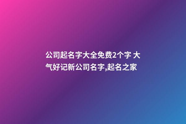 公司起名字大全免费2个字 大气好记新公司名字,起名之家